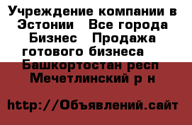 Учреждение компании в Эстонии - Все города Бизнес » Продажа готового бизнеса   . Башкортостан респ.,Мечетлинский р-н